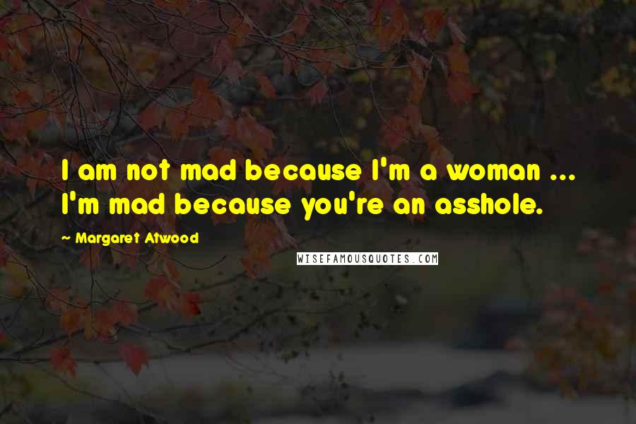 Margaret Atwood Quotes: I am not mad because I'm a woman ... I'm mad because you're an asshole.