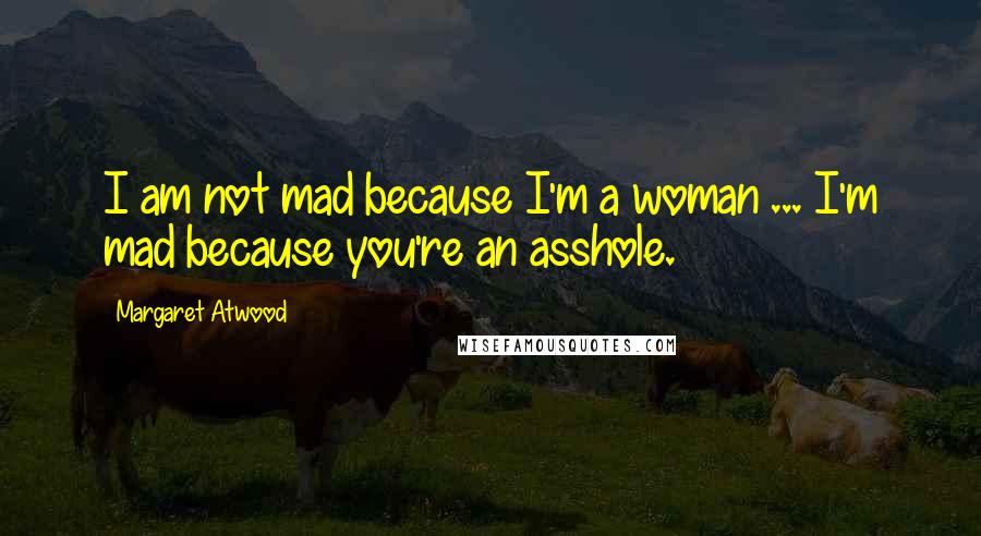 Margaret Atwood Quotes: I am not mad because I'm a woman ... I'm mad because you're an asshole.