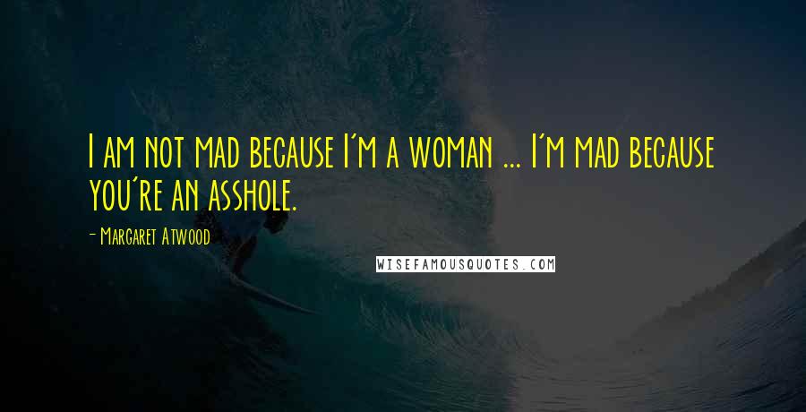 Margaret Atwood Quotes: I am not mad because I'm a woman ... I'm mad because you're an asshole.