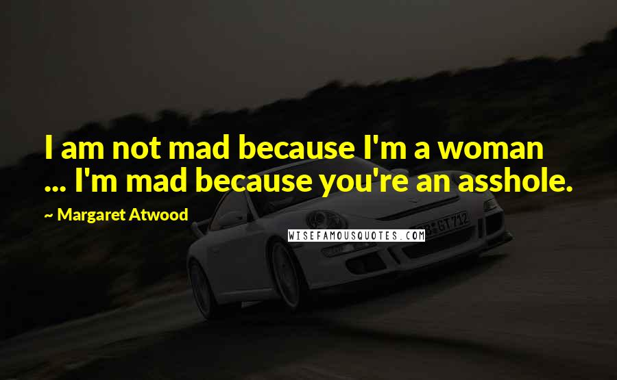 Margaret Atwood Quotes: I am not mad because I'm a woman ... I'm mad because you're an asshole.