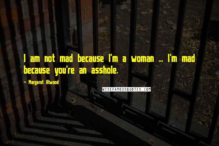 Margaret Atwood Quotes: I am not mad because I'm a woman ... I'm mad because you're an asshole.