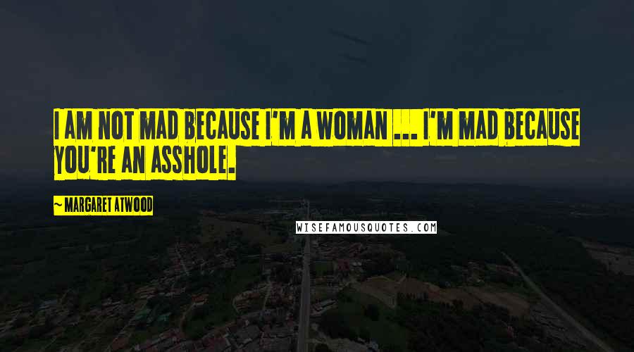 Margaret Atwood Quotes: I am not mad because I'm a woman ... I'm mad because you're an asshole.