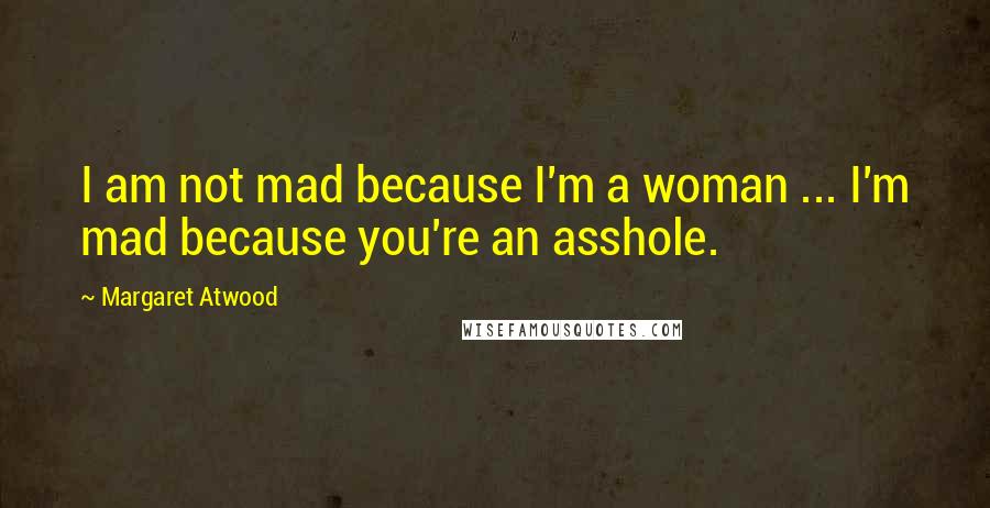 Margaret Atwood Quotes: I am not mad because I'm a woman ... I'm mad because you're an asshole.