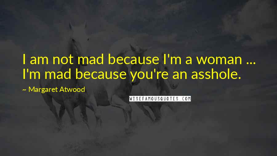 Margaret Atwood Quotes: I am not mad because I'm a woman ... I'm mad because you're an asshole.