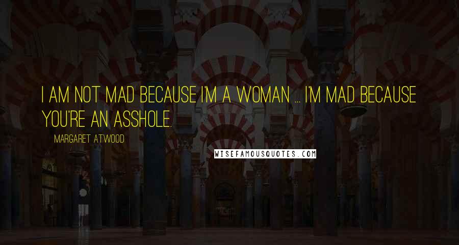 Margaret Atwood Quotes: I am not mad because I'm a woman ... I'm mad because you're an asshole.