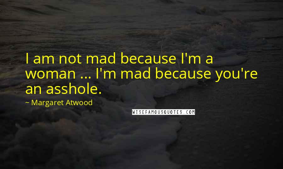 Margaret Atwood Quotes: I am not mad because I'm a woman ... I'm mad because you're an asshole.
