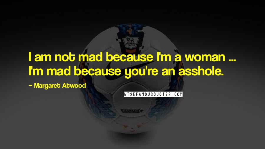 Margaret Atwood Quotes: I am not mad because I'm a woman ... I'm mad because you're an asshole.