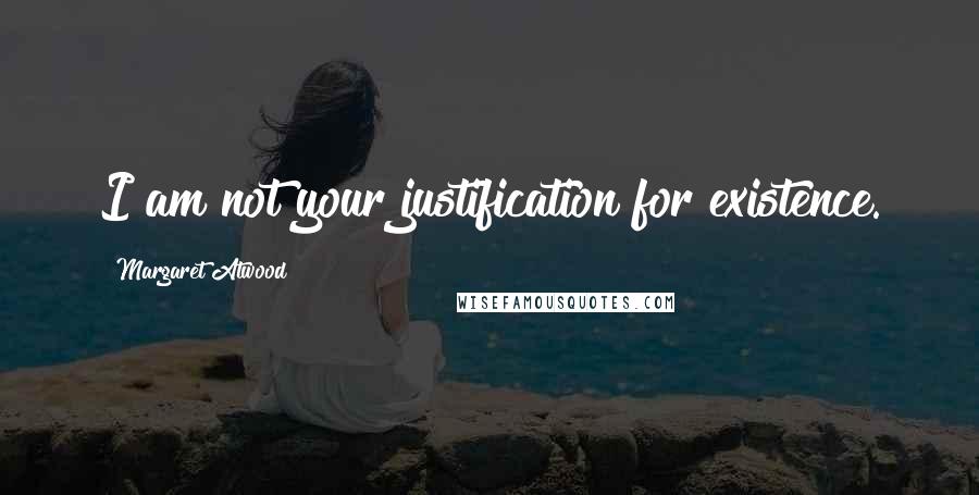 Margaret Atwood Quotes: I am not your justification for existence.