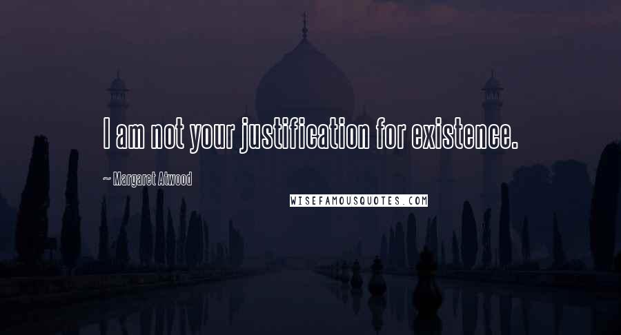 Margaret Atwood Quotes: I am not your justification for existence.