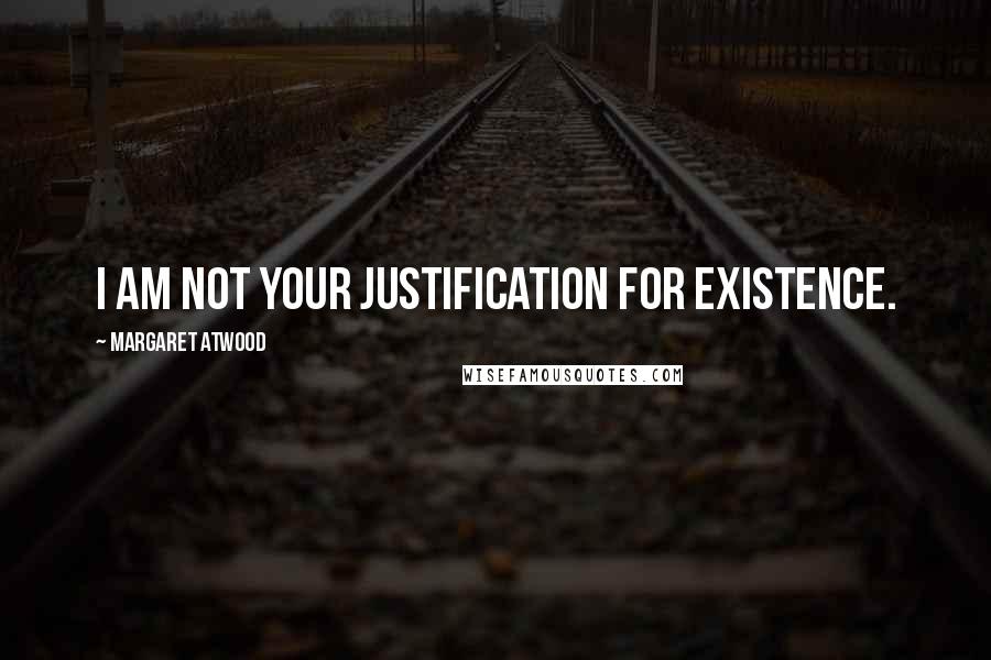 Margaret Atwood Quotes: I am not your justification for existence.