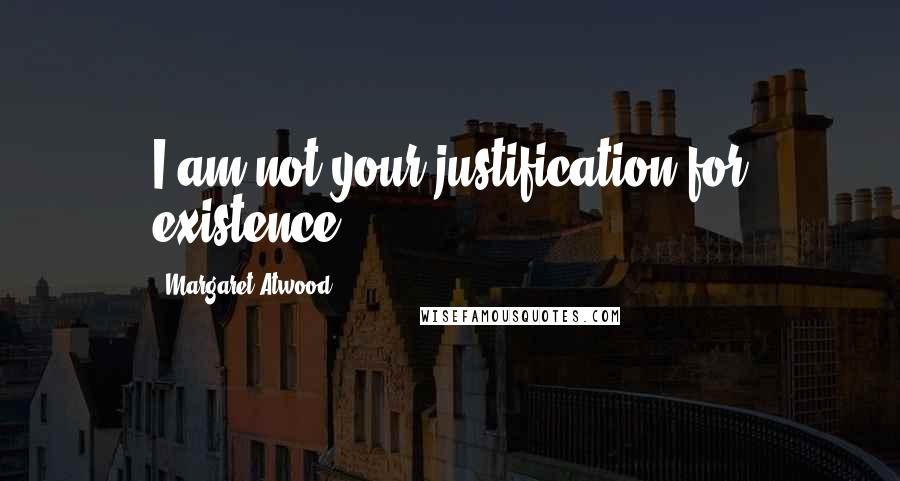 Margaret Atwood Quotes: I am not your justification for existence.