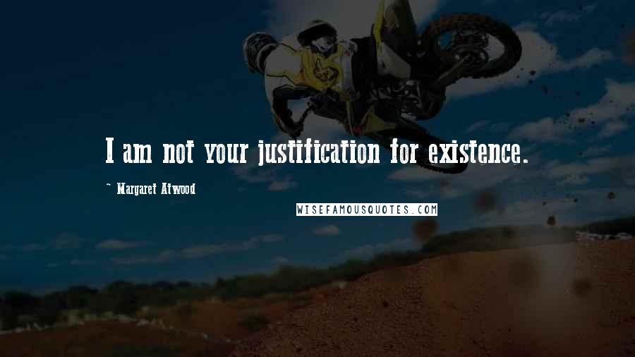 Margaret Atwood Quotes: I am not your justification for existence.