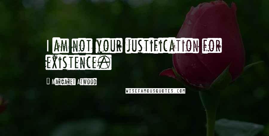 Margaret Atwood Quotes: I am not your justification for existence.