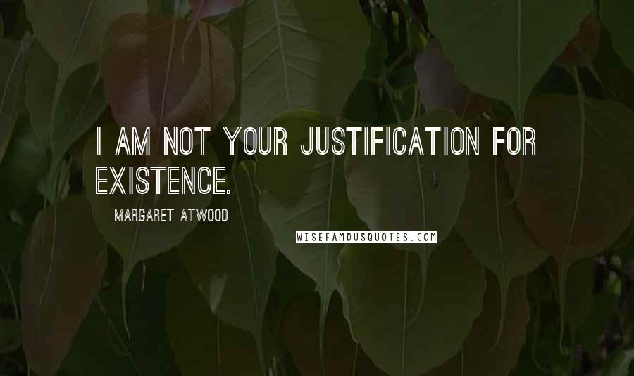 Margaret Atwood Quotes: I am not your justification for existence.
