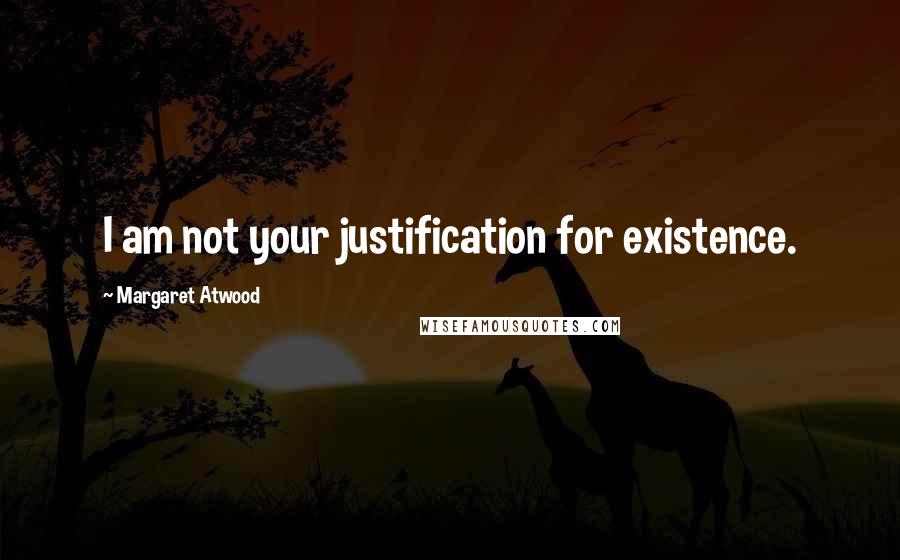 Margaret Atwood Quotes: I am not your justification for existence.