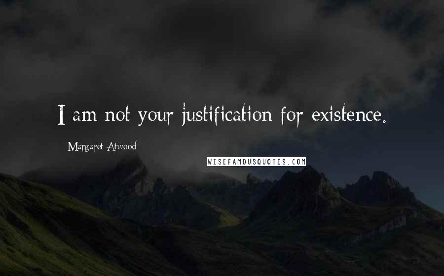 Margaret Atwood Quotes: I am not your justification for existence.