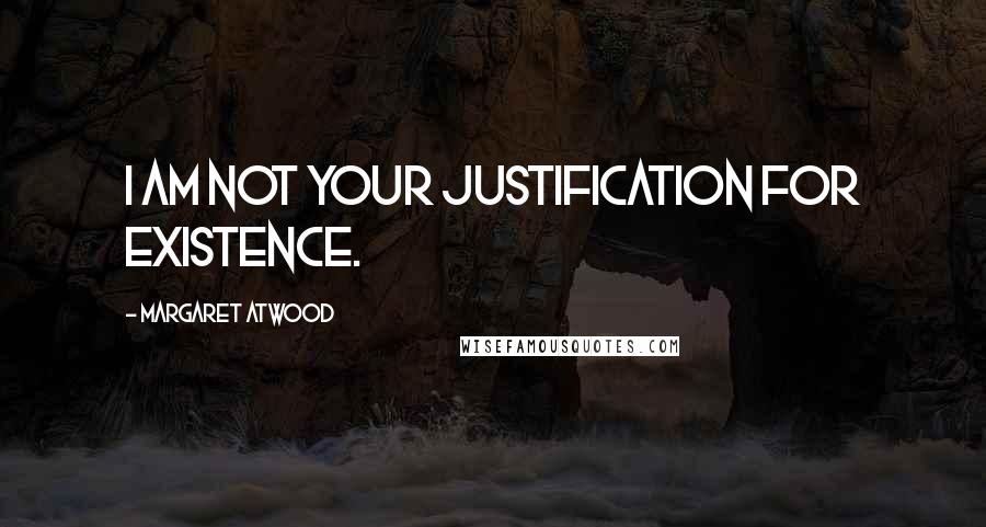 Margaret Atwood Quotes: I am not your justification for existence.