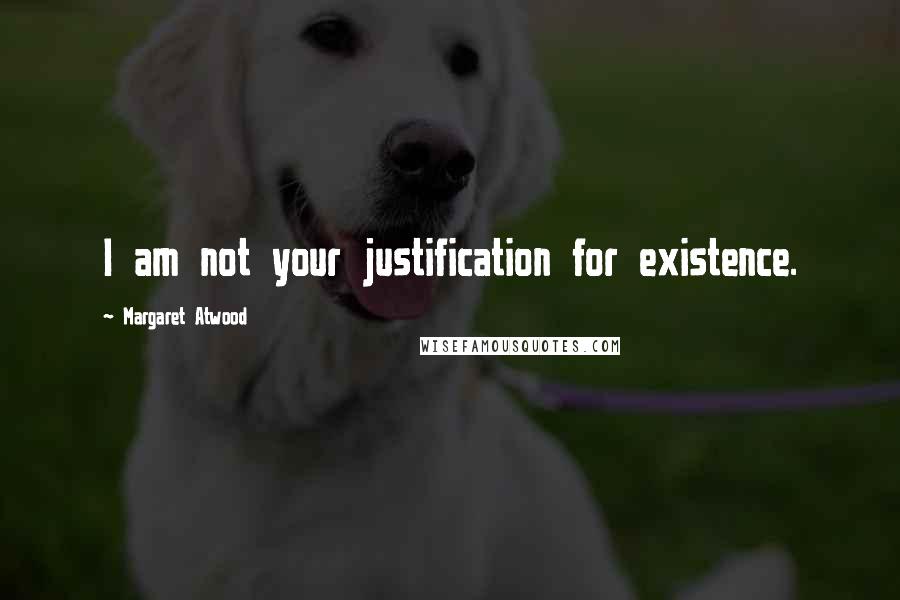 Margaret Atwood Quotes: I am not your justification for existence.