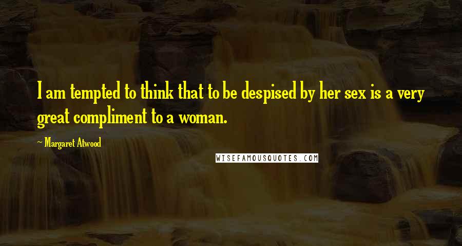 Margaret Atwood Quotes: I am tempted to think that to be despised by her sex is a very great compliment to a woman.