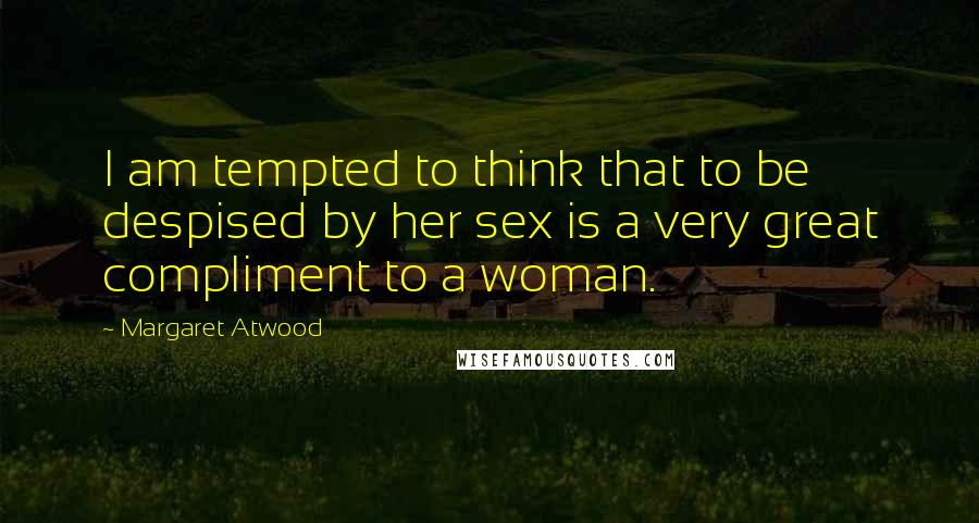 Margaret Atwood Quotes: I am tempted to think that to be despised by her sex is a very great compliment to a woman.