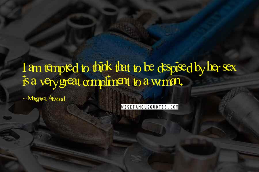 Margaret Atwood Quotes: I am tempted to think that to be despised by her sex is a very great compliment to a woman.