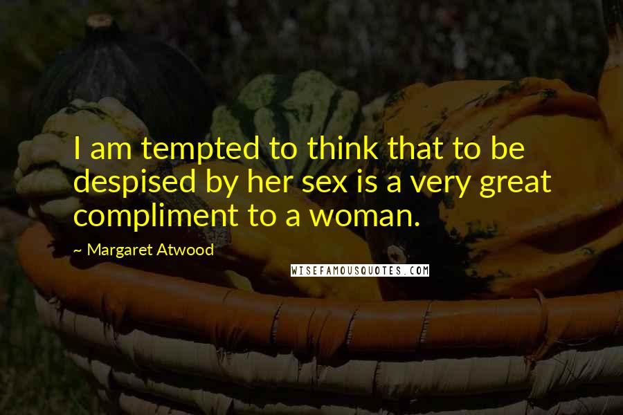 Margaret Atwood Quotes: I am tempted to think that to be despised by her sex is a very great compliment to a woman.