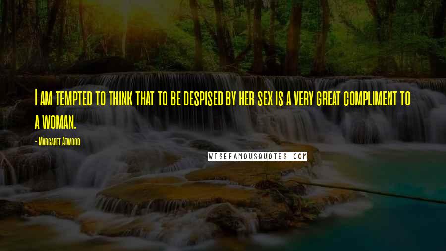 Margaret Atwood Quotes: I am tempted to think that to be despised by her sex is a very great compliment to a woman.