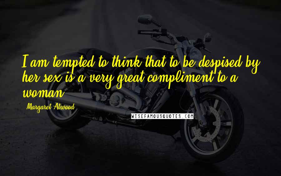 Margaret Atwood Quotes: I am tempted to think that to be despised by her sex is a very great compliment to a woman.