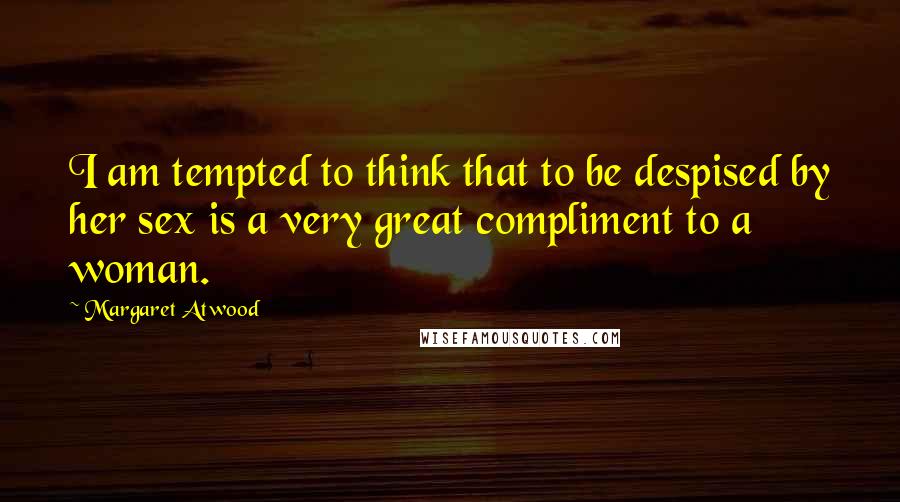 Margaret Atwood Quotes: I am tempted to think that to be despised by her sex is a very great compliment to a woman.