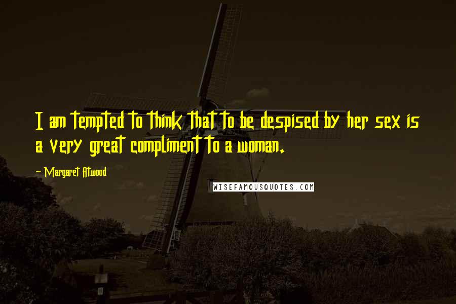 Margaret Atwood Quotes: I am tempted to think that to be despised by her sex is a very great compliment to a woman.