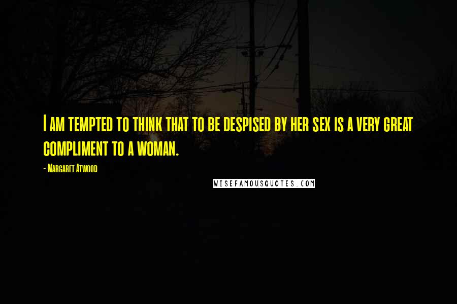 Margaret Atwood Quotes: I am tempted to think that to be despised by her sex is a very great compliment to a woman.
