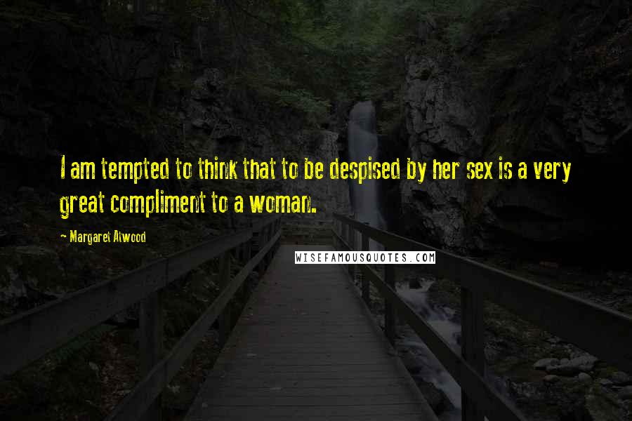 Margaret Atwood Quotes: I am tempted to think that to be despised by her sex is a very great compliment to a woman.