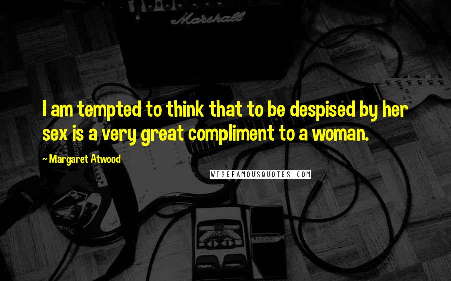 Margaret Atwood Quotes: I am tempted to think that to be despised by her sex is a very great compliment to a woman.