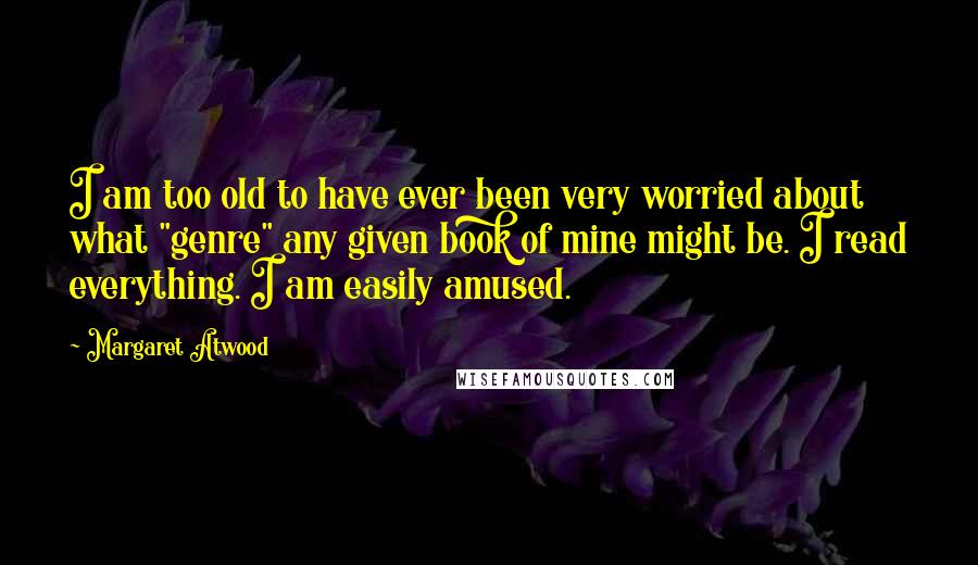 Margaret Atwood Quotes: I am too old to have ever been very worried about what "genre" any given book of mine might be. I read everything. I am easily amused.