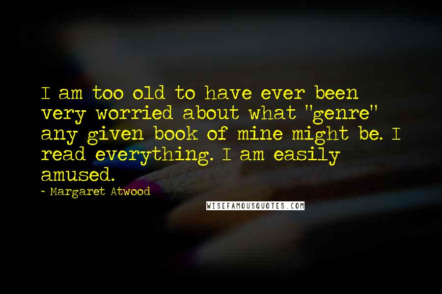 Margaret Atwood Quotes: I am too old to have ever been very worried about what "genre" any given book of mine might be. I read everything. I am easily amused.