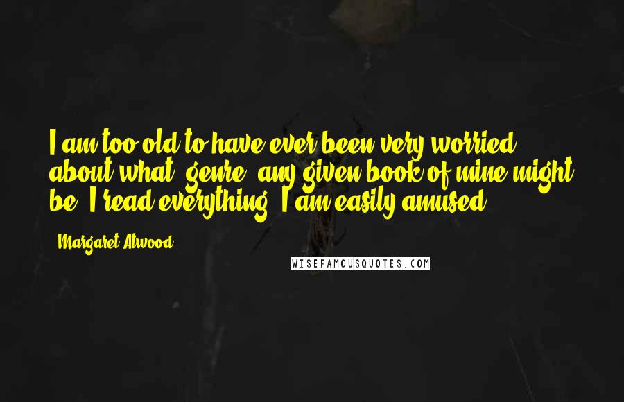 Margaret Atwood Quotes: I am too old to have ever been very worried about what "genre" any given book of mine might be. I read everything. I am easily amused.