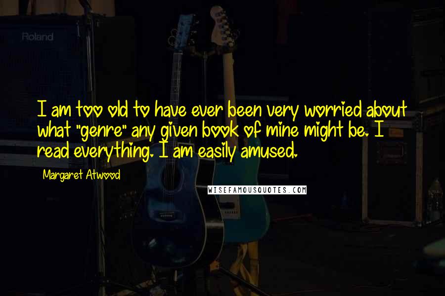Margaret Atwood Quotes: I am too old to have ever been very worried about what "genre" any given book of mine might be. I read everything. I am easily amused.