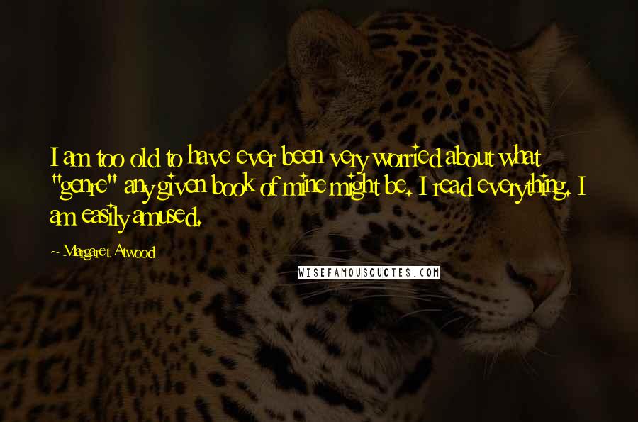 Margaret Atwood Quotes: I am too old to have ever been very worried about what "genre" any given book of mine might be. I read everything. I am easily amused.