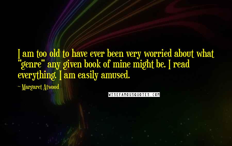 Margaret Atwood Quotes: I am too old to have ever been very worried about what "genre" any given book of mine might be. I read everything. I am easily amused.