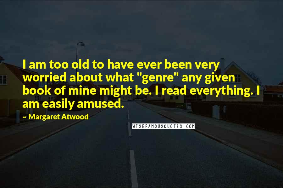 Margaret Atwood Quotes: I am too old to have ever been very worried about what "genre" any given book of mine might be. I read everything. I am easily amused.
