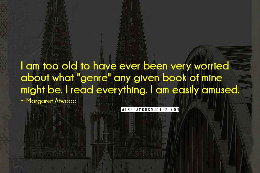 Margaret Atwood Quotes: I am too old to have ever been very worried about what "genre" any given book of mine might be. I read everything. I am easily amused.