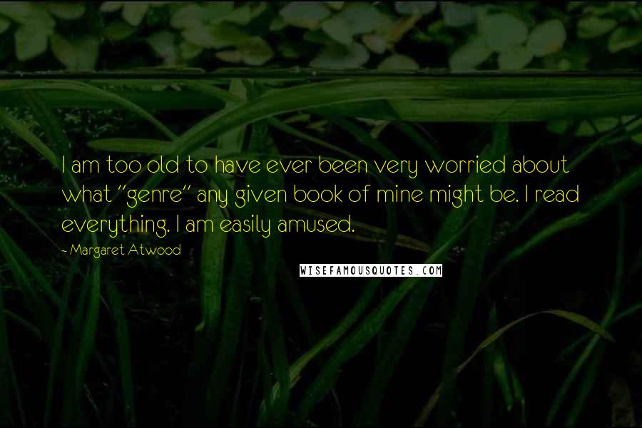 Margaret Atwood Quotes: I am too old to have ever been very worried about what "genre" any given book of mine might be. I read everything. I am easily amused.