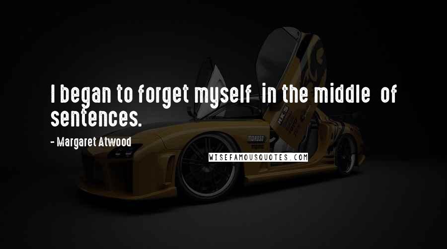 Margaret Atwood Quotes: I began to forget myself in the middle of sentences.