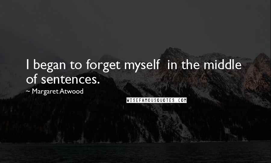 Margaret Atwood Quotes: I began to forget myself  in the middle  of sentences.