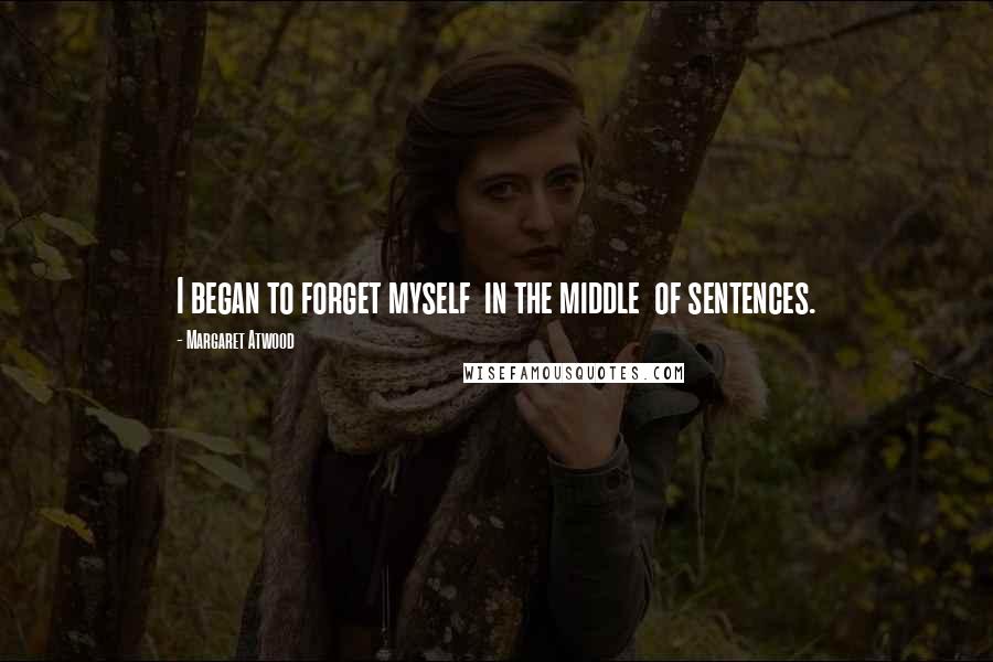 Margaret Atwood Quotes: I began to forget myself  in the middle  of sentences.