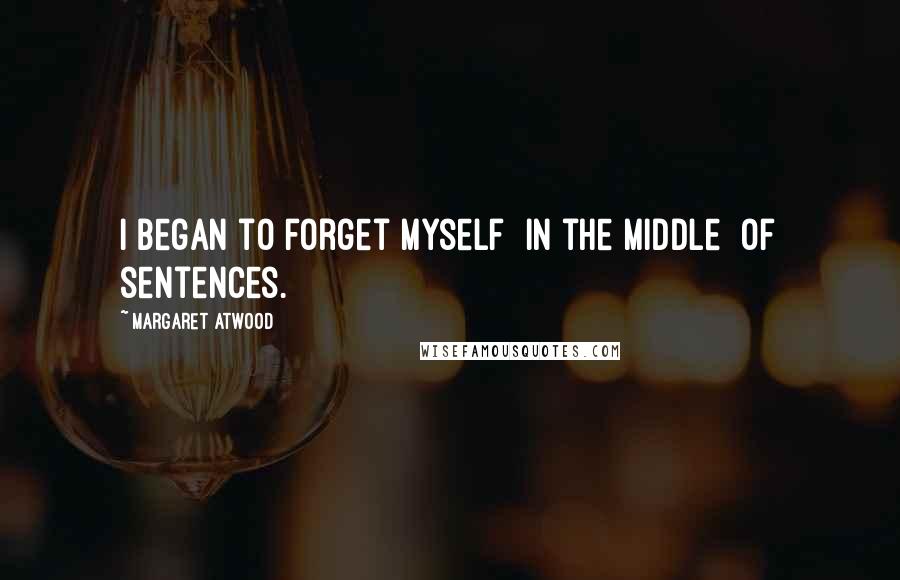 Margaret Atwood Quotes: I began to forget myself  in the middle  of sentences.