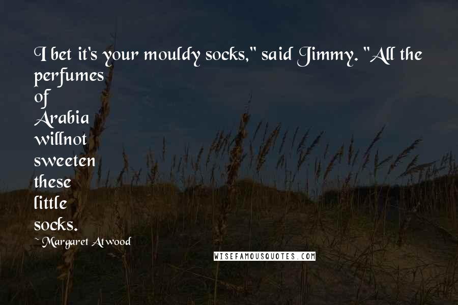 Margaret Atwood Quotes: I bet it's your mouldy socks," said Jimmy. "All the perfumes of Arabia willnot sweeten these little socks.
