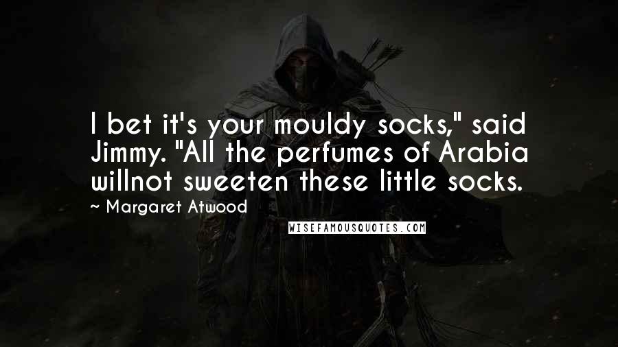 Margaret Atwood Quotes: I bet it's your mouldy socks," said Jimmy. "All the perfumes of Arabia willnot sweeten these little socks.