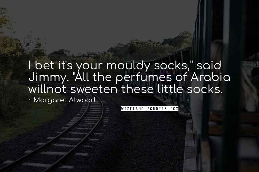 Margaret Atwood Quotes: I bet it's your mouldy socks," said Jimmy. "All the perfumes of Arabia willnot sweeten these little socks.