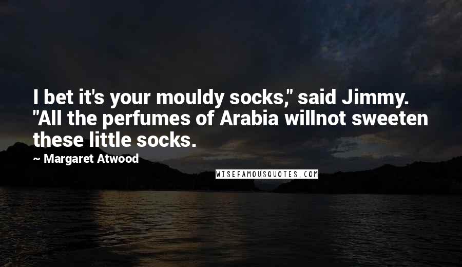 Margaret Atwood Quotes: I bet it's your mouldy socks," said Jimmy. "All the perfumes of Arabia willnot sweeten these little socks.